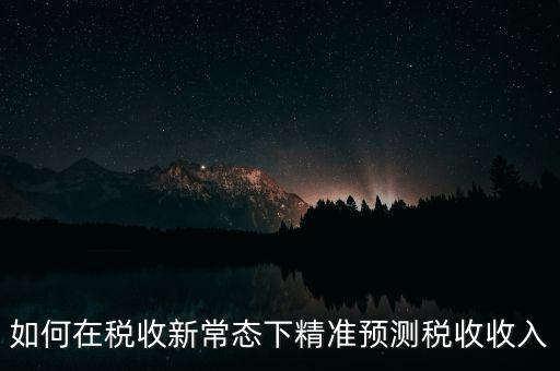 如何新增網(wǎng)廳稅收預(yù)測(cè)表，如何在稅收新常態(tài)下精準(zhǔn)預(yù)測(cè)稅收收入