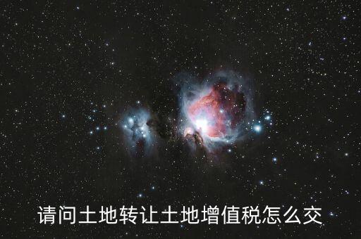 如何出售土地增值稅，請問土地轉(zhuǎn)讓土地增值稅怎么交