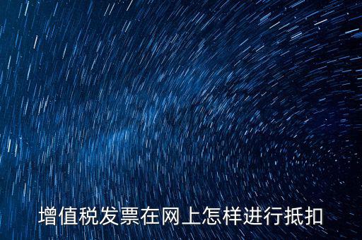 進(jìn)項(xiàng)稅發(fā)票如何進(jìn)行網(wǎng)上抵扣，增值稅發(fā)票在網(wǎng)上怎樣進(jìn)行抵扣