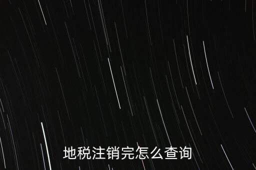 地稅如何查詢注銷，地稅注銷完怎么查詢