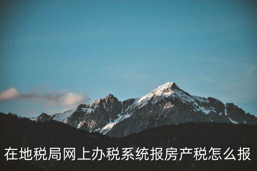 網(wǎng)上如何申報(bào)房產(chǎn)稅，地稅網(wǎng)上申報(bào)里的房產(chǎn)稅怎么報(bào)