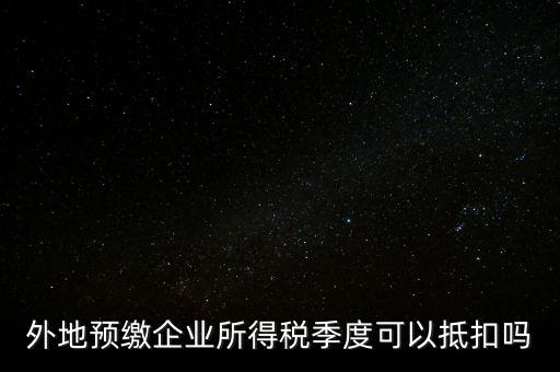 異地預(yù)繳的企業(yè)所得稅如何抵扣，外地預(yù)繳企業(yè)所得稅季度可以抵扣嗎