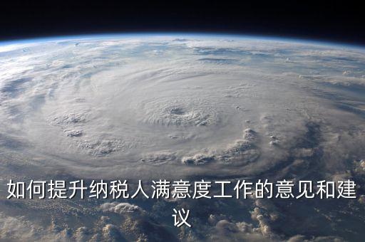 如何提升納稅人滿(mǎn)意度工作的意見(jiàn)和建議