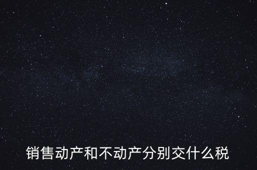 銷售動產(chǎn)如何計稅，銷售動產(chǎn)和不動產(chǎn)分別交什么稅
