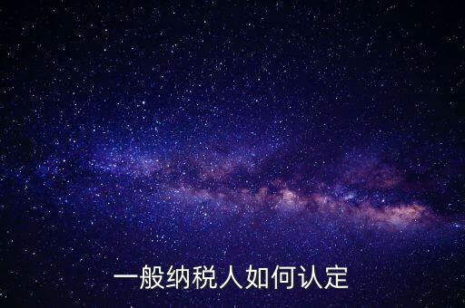 外網(wǎng)如何認(rèn)定一般納稅人，一般納稅人的認(rèn)定標(biāo)準(zhǔn)是什么