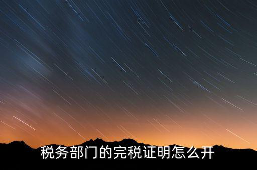 稅收完稅證明官網(wǎng)如何開，稅務(wù)部門的完稅證明怎么開