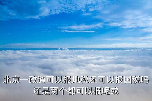 北京一政通可以報(bào)地稅還可以報(bào)國稅嗎還是兩個都可以報(bào)呢或