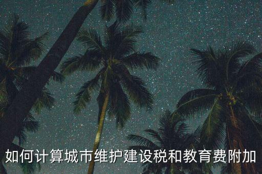 如何做好城市維護建設稅管理，如何計算城市維護建設稅和教育費附加