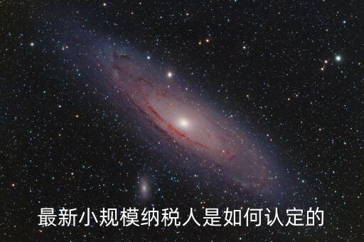 小規(guī)模納稅人如何界定，最新小規(guī)模納稅人是如何認定的