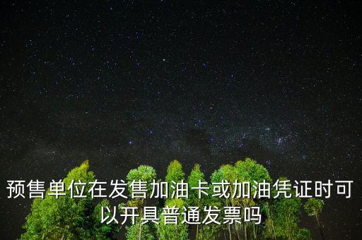 預(yù)售卡如何開票，預(yù)售單位在發(fā)售加油卡或加油憑證時可以開具普通發(fā)票嗎