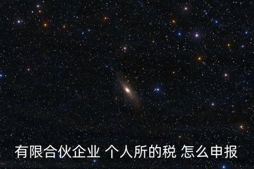 合伙企業(yè)個(gè)稅如何申報(bào)，有限合伙企業(yè) 個(gè)人所的稅 怎么申報(bào)