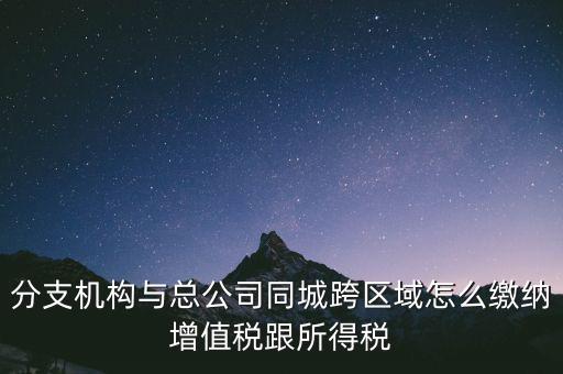 跨區(qū)域涉稅事項(xiàng)如何繳稅，上海跨區(qū)經(jīng)營如何繳納增值稅