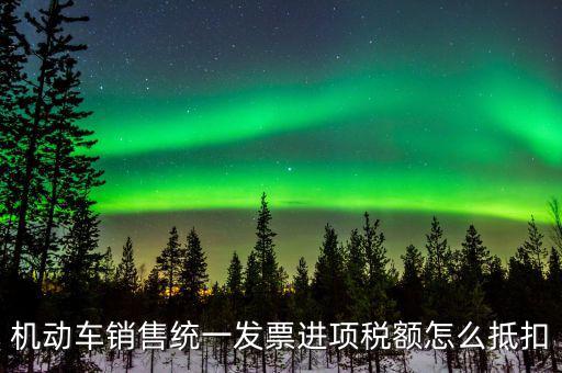 機(jī)動(dòng)車進(jìn)項(xiàng)稅如何抵扣，納稅申報(bào)時(shí)如何填寫機(jī)動(dòng)車增值稅的進(jìn)項(xiàng)抵扣