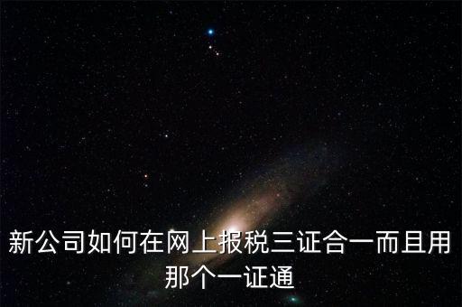 三證合一后如何刷新一證通，新公司如何在網(wǎng)上報(bào)稅三證合一而且用那個(gè)一證通