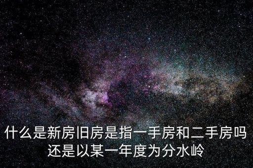 開(kāi)發(fā)企業(yè)的新房與舊房如何界定，什么是新房舊房是指一手房和二手房嗎還是以某一年度為分水嶺