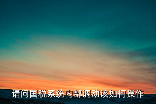 如何才能調(diào)出國(guó)稅系統(tǒng)，請(qǐng)問國(guó)稅系統(tǒng)內(nèi)部調(diào)動(dòng)該如何操作