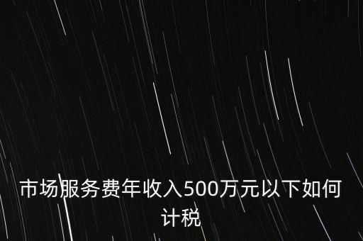 小規(guī)模500萬(wàn)如何計(jì)算方法，市場(chǎng)服務(wù)費(fèi)年收入500萬(wàn)元以下如何計(jì)稅