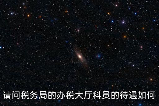 請問稅務局的辦稅大廳科員的待遇如何