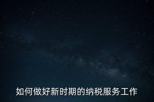如何扎實(shí)做好納稅服務(wù)，如何為企業(yè)做好財(cái)稅服務(wù)