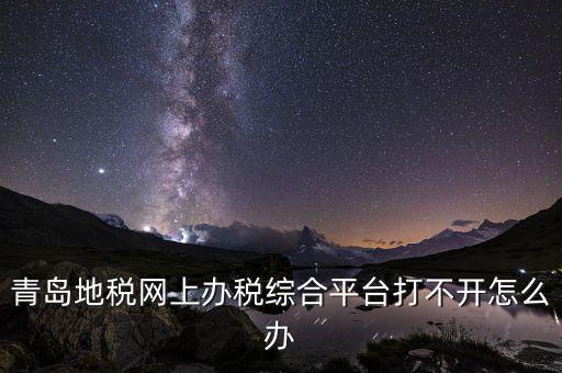 青島企業(yè)地稅應(yīng)該如何登陸，青島地稅網(wǎng)上辦稅綜合平臺打不開怎么辦