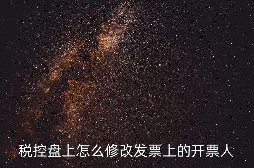如何修改金稅盤開票人，如何修改金稅卡中的開票員和管理員名字
