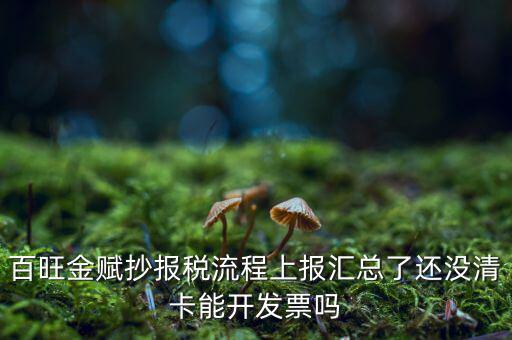 百旺金賦如何增值稅普票抄報(bào)稅，百旺金賦抄報(bào)稅流程上報(bào)匯總了還沒(méi)清卡能開(kāi)發(fā)票嗎