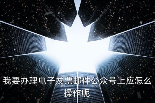 上海如何申領電子發(fā)票嗎，我要辦理電子發(fā)票郵件公眾號上應怎么操作呢
