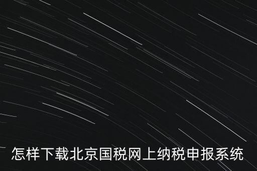 如何更新稅務(wù)申報軟件 北京，怎樣下載北京國稅網(wǎng)上納稅申報系統(tǒng)