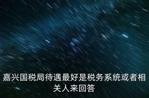 嘉興國稅局待遇最好是稅務系統(tǒng)或者相關(guān)人來回答
