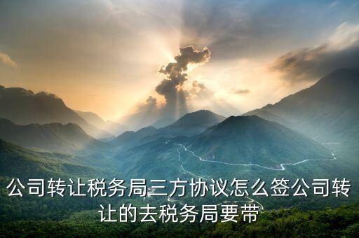 公司轉讓稅務局三方協(xié)議怎么簽公司轉讓的去稅務局要帶