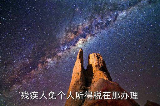 如何辦理殘疾人免征個(gè)稅，殘疾人免個(gè)人所得稅在那辦理