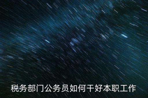 新時(shí)代稅務(wù)人如何干好稅務(wù)工作，怎么做好 稅管工作
