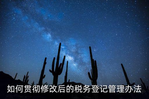 如何完善稅務(wù)登記制度，如何貫徹修改后的稅務(wù)登記管理辦法