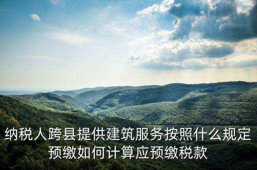 跨區(qū)域涉稅事項(xiàng)預(yù)期如何繳銷，納稅人跨縣提供建筑服務(wù)按照什么規(guī)定預(yù)繳如何計算應(yīng)預(yù)繳稅款