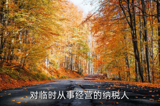 臨時(shí)經(jīng)營(yíng)如何納稅人，對(duì)臨時(shí)從事經(jīng)營(yíng)的納稅人