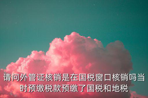 請(qǐng)問(wèn)外管證核銷是在國(guó)稅窗口核銷嗎當(dāng)時(shí)預(yù)繳稅款預(yù)繳了國(guó)稅和地稅