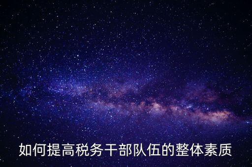 如何加強(qiáng)稅務(wù)系統(tǒng)干部隊(duì)伍建設(shè)，在新形勢下如何加強(qiáng)稅務(wù)干部隊(duì)伍建設(shè)