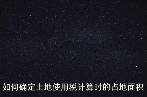 稅局如何核定大面積，土地使用稅如何確認(rèn)土地面積