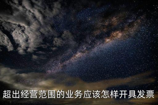 超出經(jīng)營(yíng)范圍如何開票，超經(jīng)營(yíng)范圍業(yè)務(wù)怎么開增值稅專票
