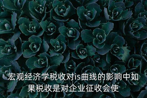 宏觀經(jīng)濟學稅收對is曲線的影響中如果稅收是對企業(yè)征收會使