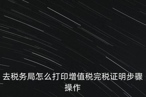 如何打印企業(yè)納稅證明嗎，去稅務(wù)局怎么打印增值稅完稅證明步驟操作