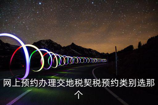 地稅如何預(yù)約，網(wǎng)上預(yù)約辦理交地稅契稅預(yù)約類別選那個(gè)