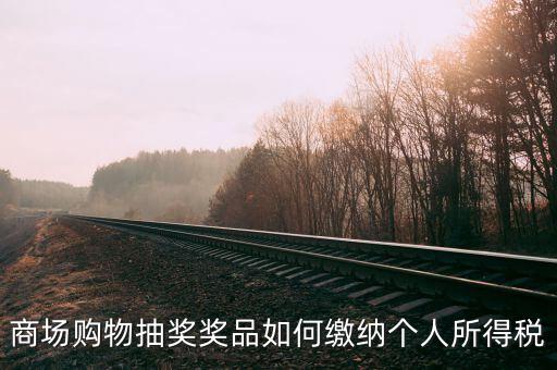 微信商城店家如何繳稅，商場(chǎng)購(gòu)物抽獎(jiǎng)獎(jiǎng)品如何繳納個(gè)人所得稅