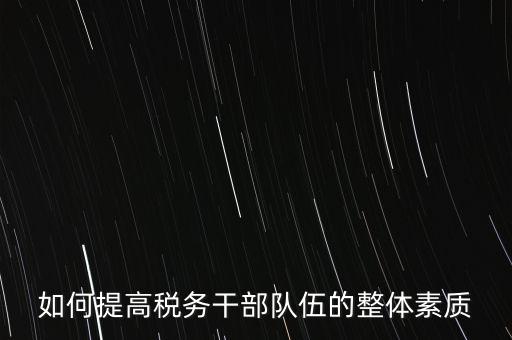 如何培養(yǎng)宣傳干部隊(duì)伍地稅，如何提高稅務(wù)干部隊(duì)伍的整體素質(zhì)