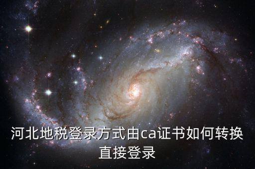 河北地稅如何登陸，河北地稅登錄方式由ca證書如何轉換直接登錄