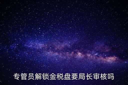 專管員解鎖金稅盤要局長(zhǎng)審核嗎