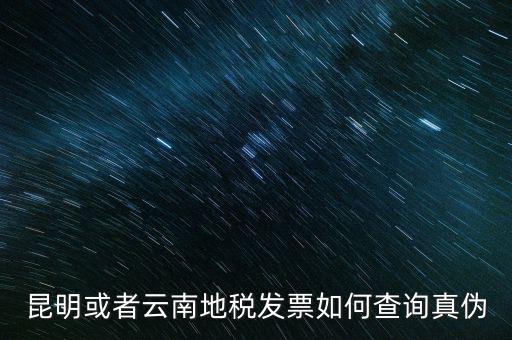 云南省通用發(fā)票如何查詢，云南省地方稅務(wù)局真?zhèn)伟l(fā)票查詢