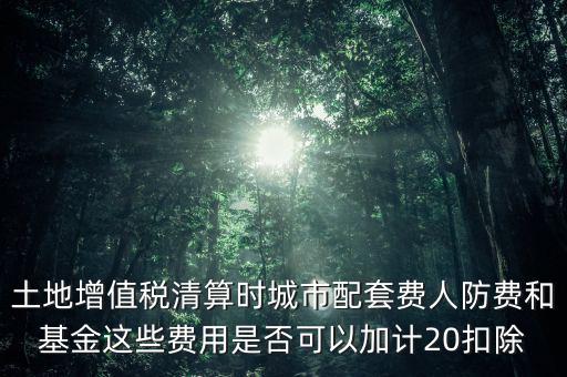 土地增值稅清算時城市配套費(fèi)人防費(fèi)和基金這些費(fèi)用是否可以加計(jì)20扣除