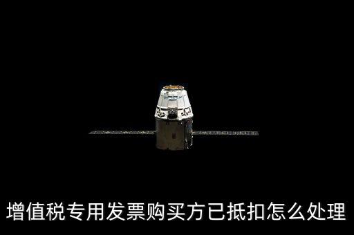 抵扣的發(fā)票如何處理，增值稅專用發(fā)票購(gòu)買(mǎi)方已抵扣怎么處理