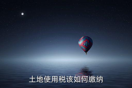 鐵路局如何交納土地使用稅，土地使用稅該如何繳納